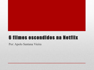 6 filmes escondidos na Netflix 
Por: Apolo Santana Vieira
 