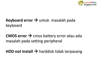 Keyboard error  untuk masalah pada
keyboard

CMOS error  cmos battery error atau ada
masalah pada setting peripheral

HDD not Install  harddisk tidak terpasang
 