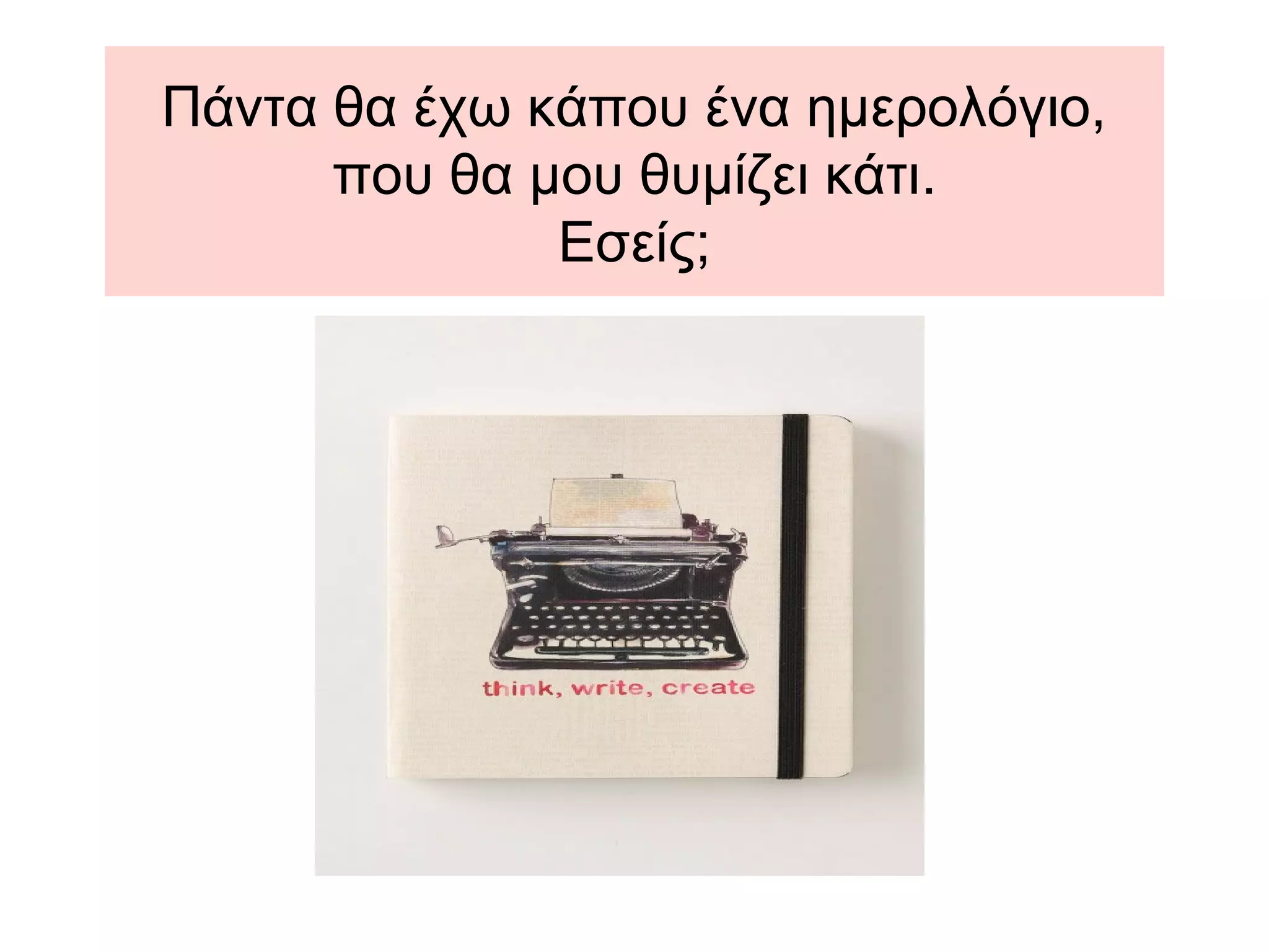 Πάντα θα έχω κάπου ένα ημερολόγιο,
που θα μου θυμίζει κάτι.
Εσείς;
 