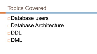 Topics Covered
 Database users
 Database Architecture
 DDL
 DML
 