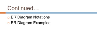 Continued…
 ER Diagram Notations
 ER Diagram Examples
 