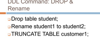 DDL Command: DROP &
Rename
 Drop table student;
 Rename student1 to student2;
 TRUNCATE TABLE customer1;
 