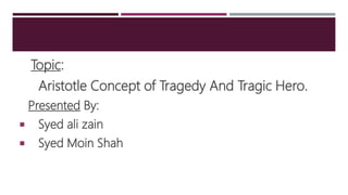 Topic:
Aristotle Concept of Tragedy And Tragic Hero.
Presented By:
 Syed ali zain
 Syed Moin Shah
 
