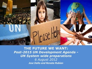 THE FUTURE WE WANT:
Post-2015 UN Development Agenda -
   UN System wide preparations
           6 August 2012
       Jose Dallo and Renata Rubian
                                      © United Nations Development Programme
 