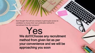 Ever thought that will any company is gonna give access to
candidate to choose their own preferable method for
recruitment from the company?
Yes
We do!!!!Choose any recruitment
method from given list as per
your convenience and we will be
approaching you soon
 