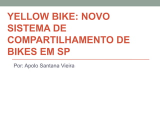 YELLOW BIKE: NOVO
SISTEMA DE
COMPARTILHAMENTO DE
BIKES EM SP
Por: Apolo Santana Vieira
 