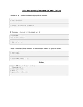 Tipos de Seletores (elemento HTML,Id ou Classe)
Elemento HTML - Seletor universal ou seja qualquer elemento.
*{
color: #000000;
}
Aplicável a todos os elementos
ID - Seleciona o elemento <e> identificado com id.
h1#chapter1 {
text-align: center;
}
<e id="Id"... />
Classe – Seletor de classe: seleciona os alementos <e> em que se aplicou a “classe”.
h1.pastoral {
color: green;
}
<e class="classe"... />
Sintaxe
@import "folha.css" tipo-midia;
/* Comentários */
@media tipo-midia {
seletor {
Propriedade: valor(es);
}
};
 