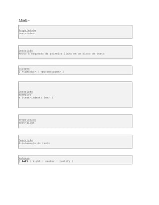 5.Texto –
Propriedade
text-indent
Descrição
Recuo à esquerda da primeira linha em um bloco de texto
Valores
[ <tamanho> | <porcentagem> ]
Descrição
Exemplo:
e {text-indent: 3em; }
Propriedade
text-align
Descrição
Alinhamento do texto
Valores
[ left | right | center | justify ]
 