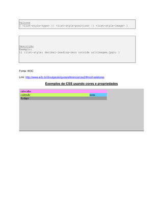 Valores
[ <list-style-type> || <list-style-position> || <list-style-image> ]
Descrição
Exemplo:
li {list-style: decimal-leading-zero outside url(imagem.jpg); }
Fonte: W3C
Link: http://www.w3c.br/divulgacao/guiasreferencia/css2/#mod-seletores
Exemplos de CSS usando cores e propriedades
 
