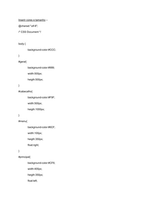Inserir cores e tamanho –
@charset "utf-8";
/* CSS Document */
body {
background-color:#CCC;
}
#geral{
background-color:#999;
width:500px;
heigth:500px;
}
#cabecalho{
background-color:#F9F;
width:500px;
heigth:1000px;
}
#menu{
background-color:#6CF;
width:100px;
heigth:350px;
float:right;
}
#principal{
background-color:#CF6;
width:400px;
heigth:350px;
float:left;
 