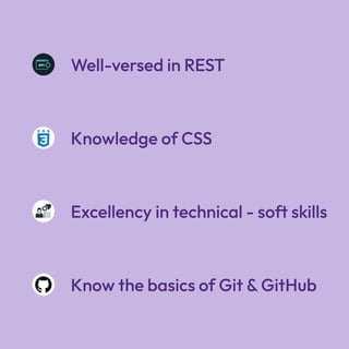 Knowledge of CSS
Well-versed in REST
Excellency in technical - soft skills
Know the basics of Git &GitHub
 
