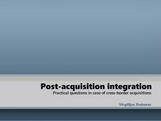 1
Post-acquisition integration
Practical questionsin case of cross-border
acquisition
Virgilijus Dadonas
M&A
 