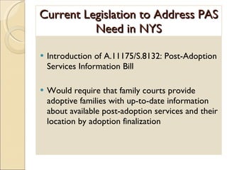 Current Legislation to Address PAS Need in NYS Introduction of A.11175/S.8132: Post-Adoption Services Information Bill Would require that family courts provide adoptive families with up-to-date information about available post-adoption services and their location by adoption finalization 