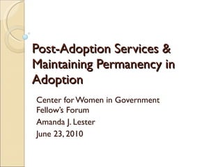 Post-Adoption Services & Maintaining Permanency in Adoption Center for Women in Government Fellow’s Forum Amanda J. Lester June 23, 2010 