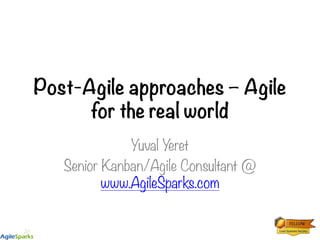 Post-Agile approaches – Agile
for the real world
Yuval Yeret
Senior Kanban/Agile Consultant @
www.AgileSparks.com

 