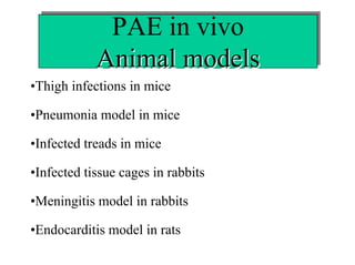 PAE in vivo
PAE in vivo
Animal models
Animal models
•Thigh infections in mice
•Pneumonia model in mice
•Infected treads in mice
•Infected tissue cages in rabbits
•Meningitis model in rabbits
•Endocarditis model in rats

 