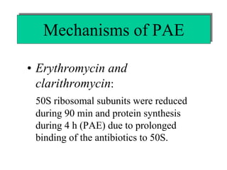 Mechanisms of PAE
Mechanisms of PAE
• Erythromycin and
clarithromycin:
50S ribosomal subunits were reduced
during 90 min and protein synthesis
during 4 h (PAE) due to prolonged
binding of the antibiotics to 50S.

 