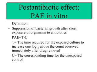 Postantibiotic effect;
Postantibiotic effect;
PAE in vitro
PAE in vitro
Definition:
• Suppression of bacterial growth after short
exposure of organisms to antibiotics
PAE=T-C
T= The time required for the exposed culture to
increase one log10 above the count observed
immediately after drug removal
C= The corresponding time for the unexposed
control

 