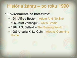 História žánru – po roku 1990
• Environmentálna katastrofa:
– 1941 Alfred Bester – Adam And No Eve
– 1963 Kurt Vonnegut – Cat’s Cradle
– 1964 J.G. Ballard – The Burning World
– 1985 Ursulla K. Le Guin – Always Comming
Home
 