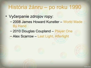 História žánru – po roku 1990
• Vyčerpanie zdrojov ropy:
– 2008 James Howard Kunstler – World Made
By Hand
– 2010 Douglas Coupland – Player One
– Alex Scarrow – Last Light, Afterlight
 