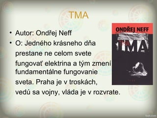 TMA
• Autor: Ondřej Neff
• O: Jedného krásneho dňa
prestane ne celom svete
fungovať elektrina a tým zmení
fundamentálne fungovanie
sveta. Praha je v troskách,
vedú sa vojny, vláda je v rozvrate.
 