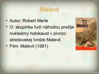 Malevil
• Autor: Robert Merle
• O: skupinka ľudí náhodou prežije
nukleárny holokaust v pivnici
stredovekej tvrdze Malevil.
• Film: Malevil (1981)
 
