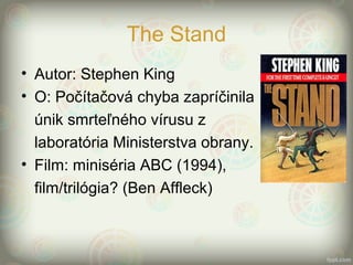 The Stand
• Autor: Stephen King
• O: Počítačová chyba zapríčinila
únik smrteľného vírusu z
laboratória Ministerstva obrany.
• Film: miniséria ABC (1994),
film/trilógia? (Ben Affleck)
 