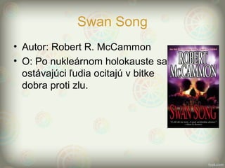 Swan Song
• Autor: Robert R. McCammon
• O: Po nukleárnom holokauste sa
ostávajúci ľudia ocitajú v bitke
dobra proti zlu.
 