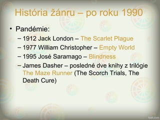 História žánru – po roku 1990
• Pandémie:
– 1912 Jack London – The Scarlet Plague
– 1977 William Christopher – Empty World
– 1995 José Saramago – Blindness
– James Dasher – posledné dve knihy z trilógie
The Maze Runner (The Scorch Trials, The
Death Cure)
 