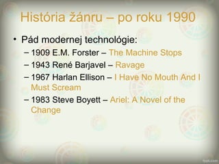 História žánru – po roku 1990
• Pád modernej technológie:
– 1909 E.M. Forster – The Machine Stops
– 1943 René Barjavel – Ravage
– 1967 Harlan Ellison – I Have No Mouth And I
Must Scream
– 1983 Steve Boyett – Ariel: A Novel of the
Change
 