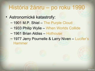 História žánru – po roku 1990
• Astronomické katastrofy:
– 1901 M.P. Shiel – The Purple Cloud
– 1933 Philip Wylie – When Worlds Collide
– 1961 Brian Aldiss – Hothouse
– 1977 Jerry Pournelle & Larry Niven – Lucifer’s
Hammer
 