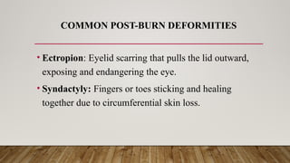 COMMON POST-BURN DEFORMITIES
• Ectropion: Eyelid scarring that pulls the lid outward,
exposing and endangering the eye.
• Syndactyly: Fingers or toes sticking and healing
together due to circumferential skin loss.
 