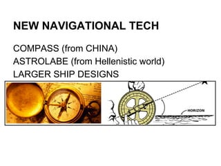 NEW NAVIGATIONAL TECH
COMPASS (from CHINA)
ASTROLABE (from Hellenistic world)
LARGER SHIP DESIGNS

 