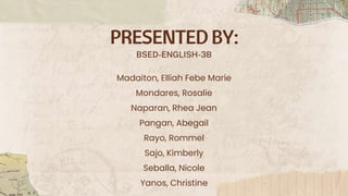 PRESENTEDBY:
Madaiton, Elliah Febe Marie
Mondares, Rosalie
Naparan, Rhea Jean
Pangan, Abegail
Rayo, Rommel
Sajo, Kimberly
Seballa, Nicole
Yanos, Christine
BSED-ENGLISH-3B
 