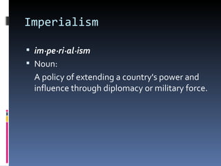 Imperialism  im·pe·ri·al·ism  Noun: A policy of extending a country's power and influence through diplomacy or military force. 