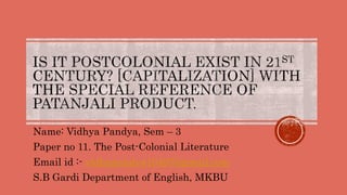 Name: Vidhya Pandya, Sem – 3
Paper no 11. The Post-Colonial Literature
Email id :- vidhupandya10497@gmail.com
S.B Gardi Department of English, MKBU
 