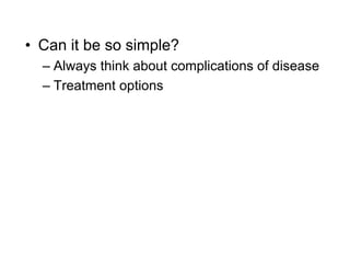 • Can it be so simple?
– Always think about complications of disease
– Treatment options
 
