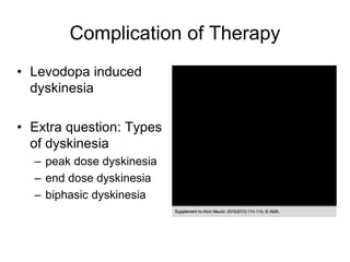 Complication of Therapy
• Levodopa induced
dyskinesia
• Extra question: Types
of dyskinesia
– peak dose dyskinesia
– end dose dyskinesia
– biphasic dyskinesia
 