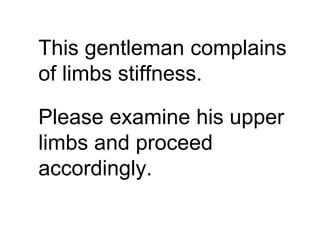This gentleman complains
of limbs stiffness.
Please examine his upper
limbs and proceed
accordingly.
 