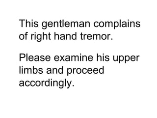 This gentleman complains
of right hand tremor.
Please examine his upper
limbs and proceed
accordingly.
 