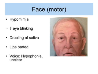 Face (motor)
• Hypomimia
• ↓ eye blinking
• Drooling of saliva
• Lips parted
• Voice: Hypophonia,
unclear
 