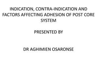 INDICATION, CONTRA-INDICATION AND
FACTORS AFFECTING ADHESION OF POST CORE
SYSTEM
PRESENTED BY
DR AGHIMIEN OSARONSE
 