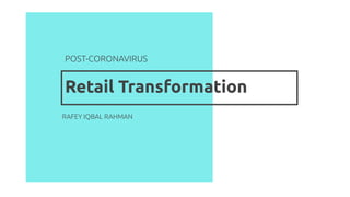 Retail Transformation
POST-CORONAVIRUS
RAFEY IQBAL RAHMAN
 