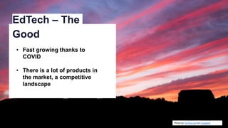 Photo by Tachina Lee on Unsplash
EdTech – The
Good
• Fast growing thanks to
COVID
• There is a lot of products in
the market, a competitive
landscape
 
