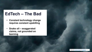 Photo by Anandu Vinod on Unsplash
EdTech – The Bad
• Constant technology change
requires constant upskilling
• Snake oil – exaggerated
claims, not grounded on
learning
 