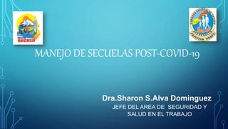 MANEJO DE SECUELAS POST-COVID-19
Dra.Sharon S.Alva Dominguez
JEFE DEL AREA DE SEGURIDAD Y
SALUD EN EL TRABAJO
 
