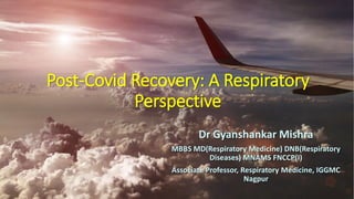 Post-Covid Recovery: A Respiratory
Perspective
Dr Gyanshankar Mishra
MBBS MD(Respiratory Medicine) DNB(Respiratory
Diseases) MNAMS FNCCP(I)
Associate Professor, Respiratory Medicine, IGGMC
Nagpur
 