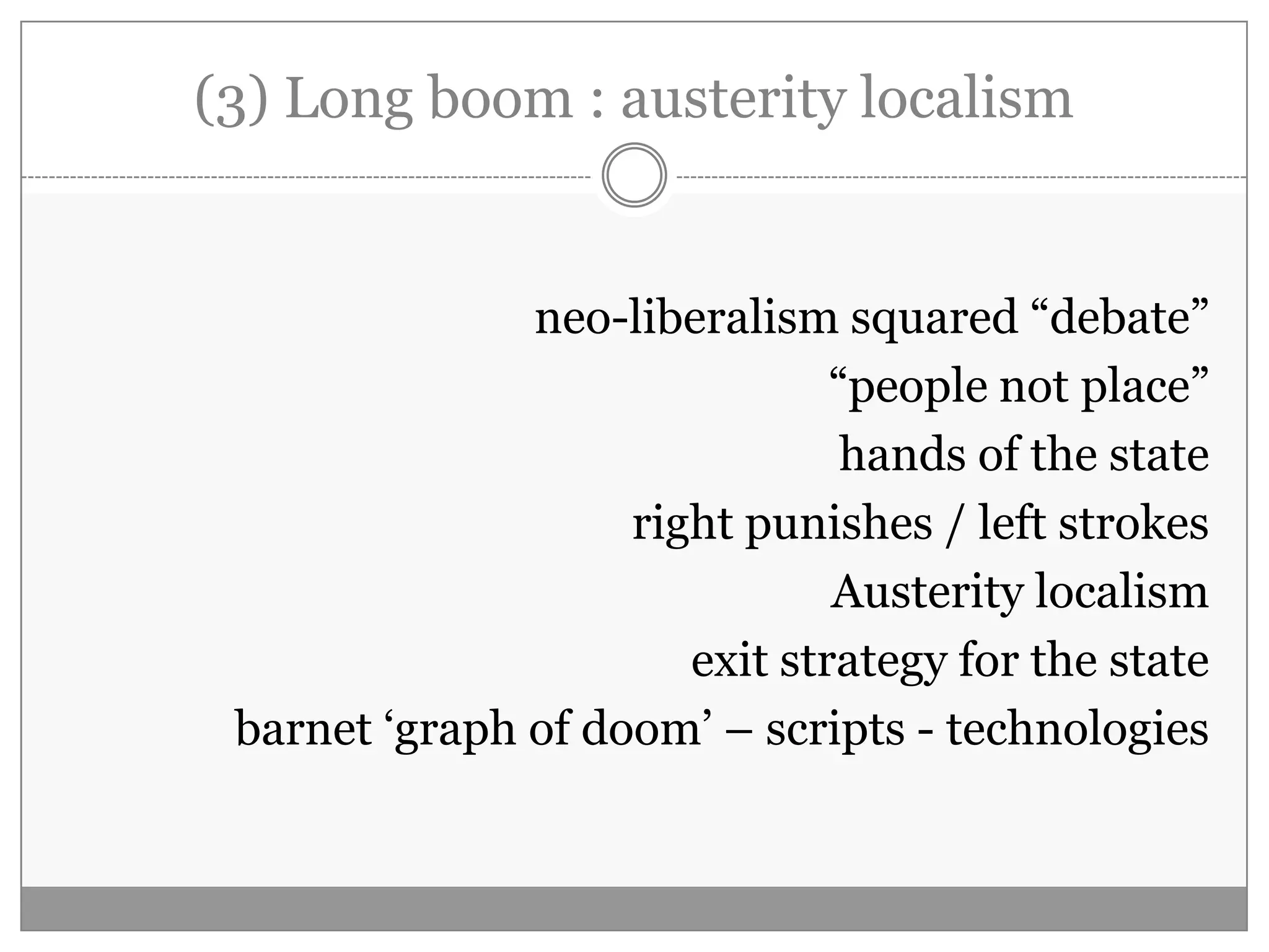(3) Long boom : austerity localism
neo-liberalism squared “debate”
“people not place”
hands of the state
right punishes / left strokes
Austerity localism
exit strategy for the state
barnet „graph of doom‟ – scripts - technologies
 
