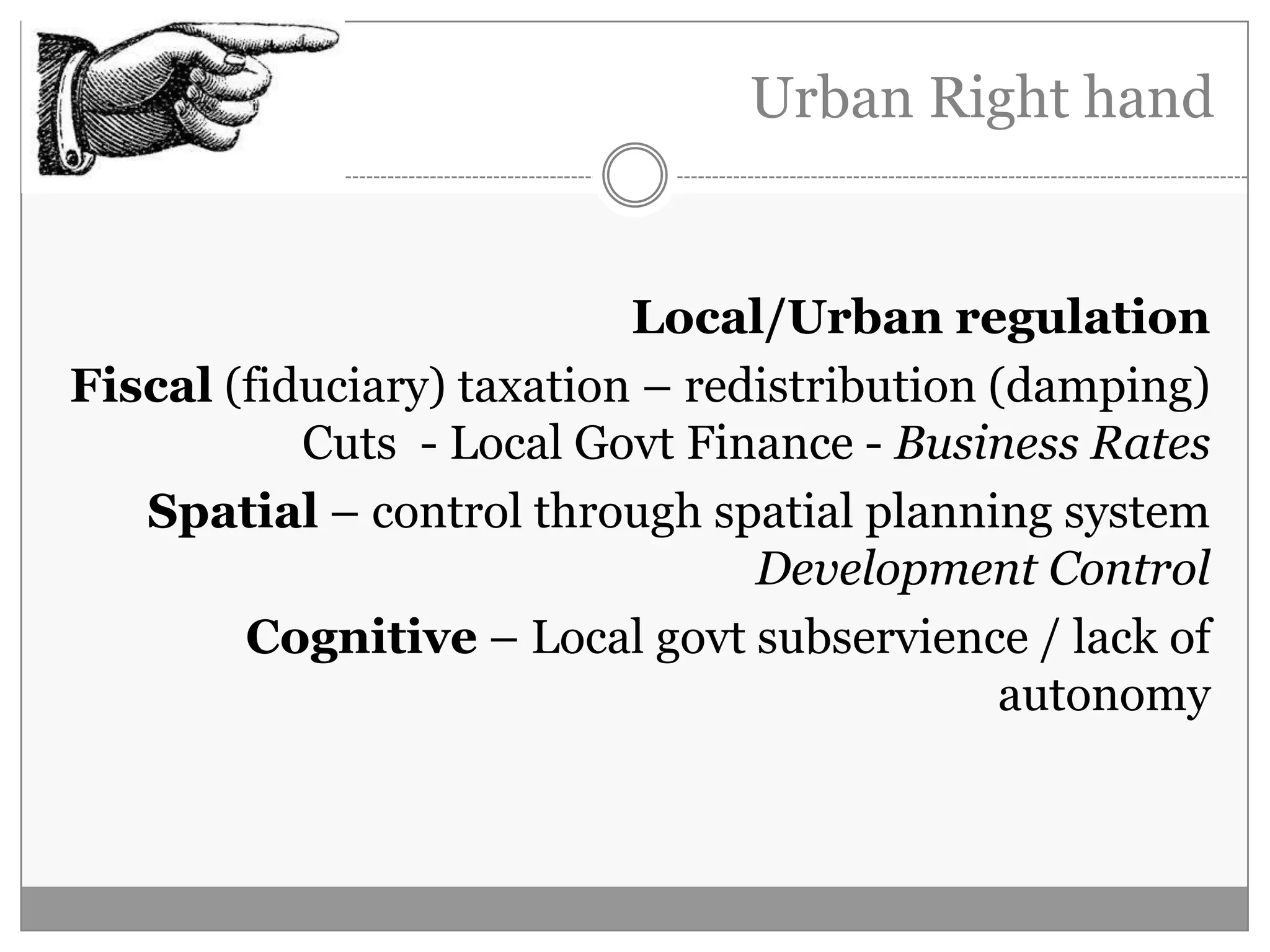Urban Right hand
Local/Urban regulation
Fiscal (fiduciary) taxation – redistribution (damping)
Cuts - Local Govt Finance - Business Rates
Spatial – control through spatial planning system
Development Control
Cognitive – Local govt subservience / lack of
autonomy
 