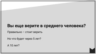 Вы еще верите в среднего человека?
Правильно – стоит верить
Но что будет через 5 лет?
А 10 лет?
 